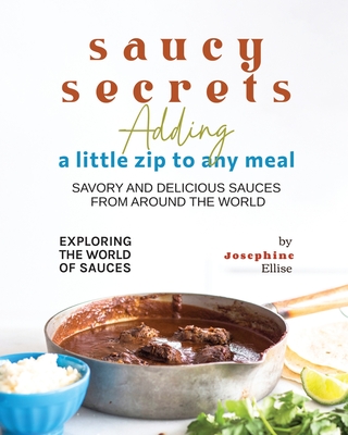 Saucy Secrets - Adding a Little Zip to Any Meal: Savory and Delicious Sauces from Around the World - Ellise, Josephine