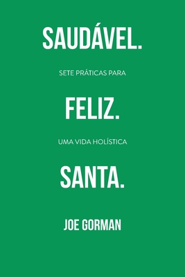 Saudvel. Feliz. Santa.: Sete prticas para uma vida holstica - Gorman, Joe