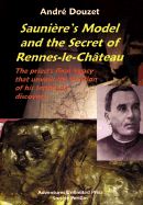 Sauniere'S Model and the Secret of Rennes-Le-Chateau: The Priest's Final Legacy That Unveils the Location of His Terrifying Discovery