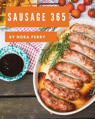 Sausage 365: Enjoy 365 Days with Amazing Sausage Recipes in Your Own Sausage Cookbook! [book 1] - Perry, Nora