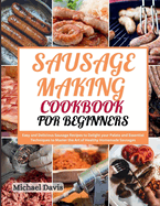 Sausage Making Cookbook for Beginners: Easy and Delicious Sausage Recipes to Delight your Palate and Essential Techniques to Master the Art of Healthy Homemade Sausages
