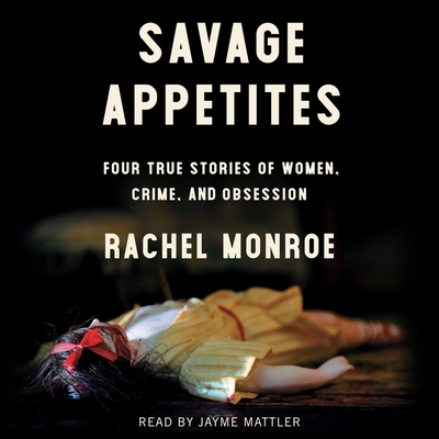 Savage Appetites: Four True Stories of Women, Crime, and Obsession - Monroe, Rachel, and Mattler, Jayme (Read by)