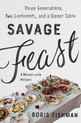 Savage Feast: Three Generations, Two Continents, and a Dinner Table (a Memoir with Recipes) - Fishman, Boris