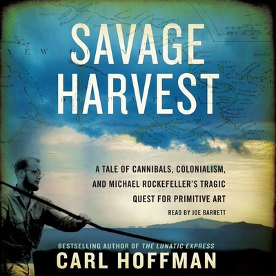 Savage Harvest: A Tale of Cannibals, Colonialism, and Michael Rockefeller's Tragic Quest for Primitive Art - Hoffman, Carl, and Barrett, Joe (Read by)