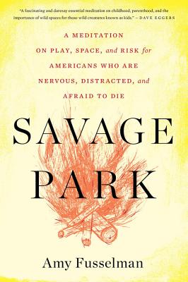 Savage Park: A Meditation on Play, Space, and Risk for Americans Who Are Nervous, Distracted, and Afraid to Die - Fusselman, Amy