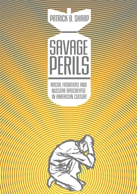 Savage Perils: Racial Frontiers and Nuclear Apocalypse in American Culture - Sharp, Patrick B