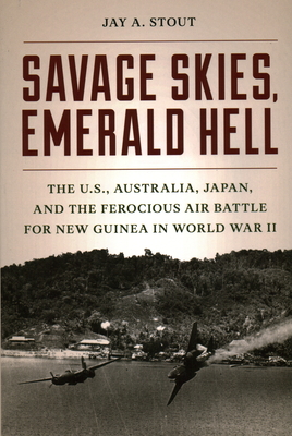 Savage Skies, Emerald Hell: The U.S., Australia, Japan, and the Ferocious Air Battle for New Guinea in World War II - Stout, Jay A