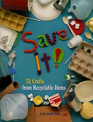 Save It! 52 Crafts from Recyclable Items - Stohs, Anita Reith