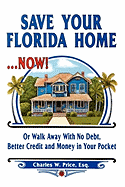 Save Your Florida Home ... Now!: Or Walk Away with No Debt, Better Credit and Money in Your Pocket