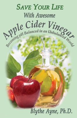 Save Your Life With Awesome Apple Cider Vinegar: Becoming pH Balanced in an Unbalanced World - Ayne, Blythe