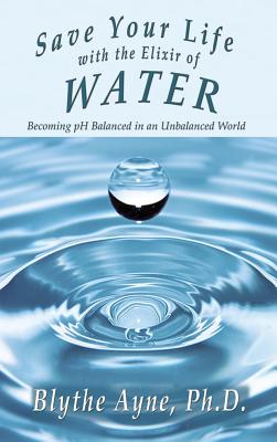 Save Your Life with the Elixir of Water: Becoming pH Balanced in an Unbalanced World - Ayne, Blythe