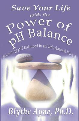 Save Your Life with the Power of pH Balance: Becoming pH Balanced in an Unbalanced World - Ayne, Blythe