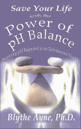 Save Your Life with the Power of pH Balance: Becoming pH Balanced in an Unbalanced World