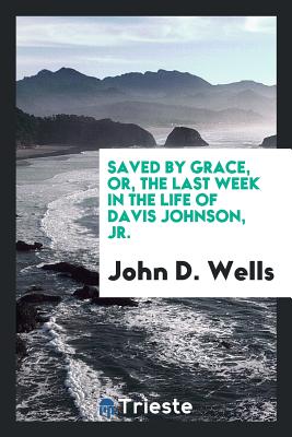 Saved by Grace, Or, the Last Week in the Life of Davis Johnson, Jr. - Wells, John D