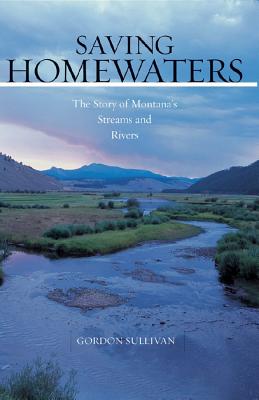 Saving Homewaters: The Story of Montana's Streams and Rivers - Sullivan, Gordon