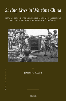 Saving Lives in Wartime China: How Medical Reformers Built Modern Healthcare Systems Amid War and Epidemics, 1928-1945 - Watt, John R