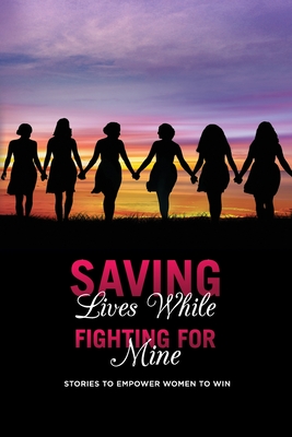 Saving Lives While Fighting For Mine: Stories to Empower Women to Win - King, Martha, and West, Charmane, and Campbell, Lisa