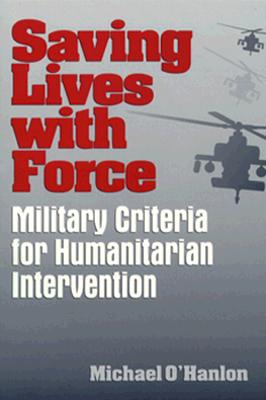 Saving Lives with Force: Military Criteria for Humanitarian Intervention - O'Hanlon, Michael E.