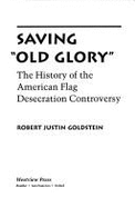 Saving "Old Glory": The History of the American Flag Desecration Controversy - Goldstein, Robert Justin