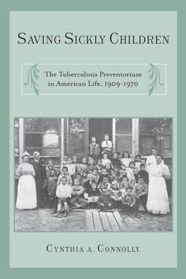 Saving Sickly Children: The Tuberculosis Preventorium in American Life, 1909-1970 - Connolly, Cynthia A