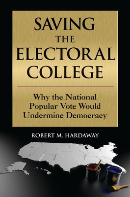 Saving the Electoral College: Why the National Popular Vote Would Undermine Democracy - Hardaway, Robert M