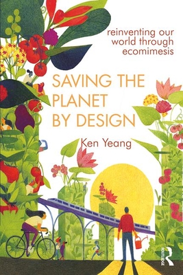 Saving the Planet by Design: Reinventing Our World Through Ecomimesis - Yeang, Ken