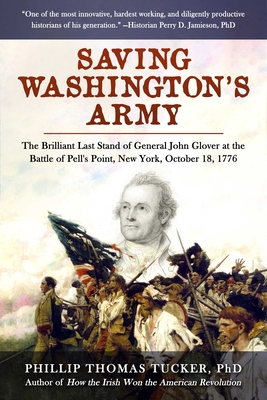 Saving Washington's Army: The Brilliant Last Stand of General John Glover at the Battle of Pell's Point, New York, October 18, 1776 - Tucker, Phillip Thomas