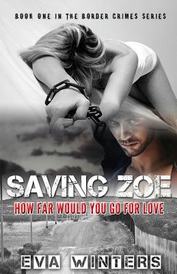 Saving Zoe (Border Crimes Series Book 1): How Far Would You Go For Love - Amor, Meg (Editor), and Winters, Eva