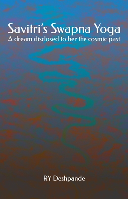 Savitri's Swapna Yoga: A dream disclosed to her the cosmic past - Deshpande, Ry