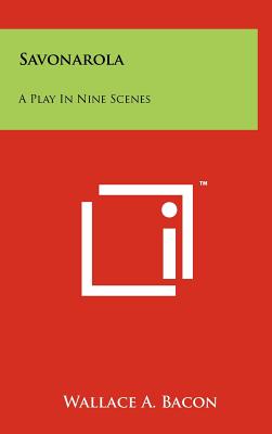 Savonarola: A Play In Nine Scenes - Bacon, Wallace A