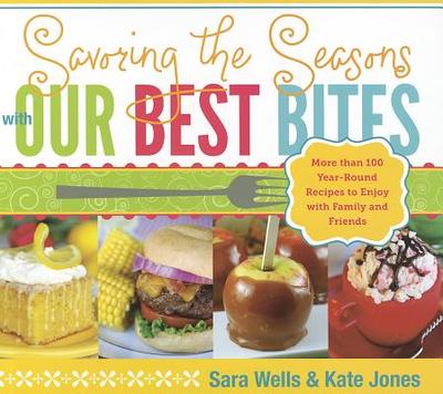 Savoring the Seasons with Our Best Bites: More Than 100 Year-Round Recipes to Enjoy with Family and Friends - Wells, Sara, and Jones, Kate