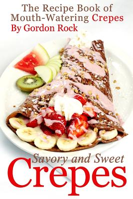 Savory and Sweet Crepes: The Recipe Book of Mouth-Watering Crepes - Rock, Gordon