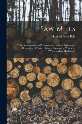 Saw-Mills: Their Arrangement and Management; and the Economical Conversion of Timber, Being a Companion Volume to "Woodworking Machinery" - Bale, Manfred Powis