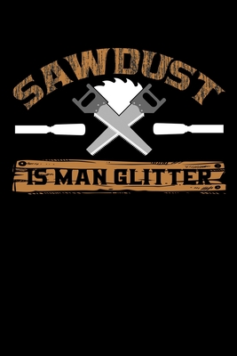 Sawdust Is Man Glitter: Write Down Everything You Need When You Are Doing The Job Of A Saw man. Remember Everything You Need To Do. As A Saw Man - Publications, Unique