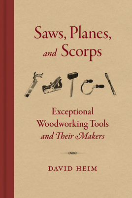 Saws, Planes, and Scorps: Exceptional Woodworking Tools and Their Makers - Heim, David, and Klein, Joshua A (Foreword by)