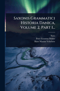 Saxonis Grammatici Historia Danica, Volume 2, Part 1...