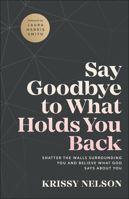 Say Goodbye to What Holds You Back: Shatter the Walls Surrounding You and Believe What God Says about You - Nelson, Krissy, and Smith, Laura Harris (Foreword by)