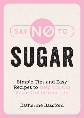 Say No to Sugar: Simple Tips and Easy Recipes to Help You Cut Sugar Out of Your Life - Bassford, Katherine