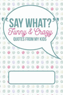 Say What? Funny and Crazy Quotes from My Kids: A Journal for Parents to Write Down the Cute and Funny Things Your Children