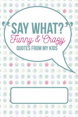 Say What? Funny and Crazy Quotes from My Kids: A Journal for Parents to Write Down the Cute and Funny Things Your Children - Journals, Kenniebstyles