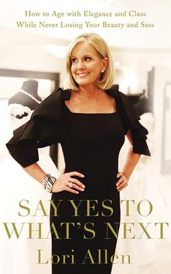 Say Yes to What's Next: How to Age with Elegance and Class While Never Losing Your Beauty and Sass! - Allen, Lori (Read by)