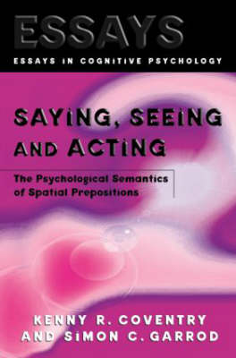 Saying, Seeing and Acting: The Psychological Semantics of Spatial Prepositions - Coventry, Kenny R, and Garrod, Simon C