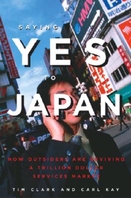 Saying Yes to Japan: How Outsiders Are Reviving a Trillion Dollar Services Market - Clark, Tim, and Kay, Carl