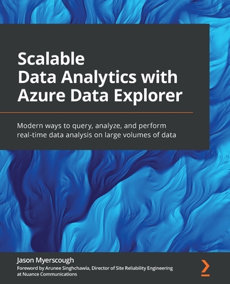 Scalable Data Analytics with Azure Data Explorer: Modern ways to query, analyze, and perform real-time data analysis on large volumes of data - Myerscough, Jason, and Singhchawla, Arunee