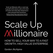 Scale Up Millionaire: How to Sell Your Way to a Fast Growth, High Value Enterprise