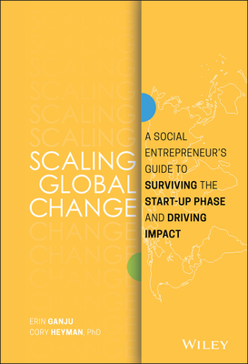 Scaling Global Change: A Social Entrepreneur's Guide to Surviving the Start-up Phase and Driving Impact - Ganju, Erin, and Heyman, Cory