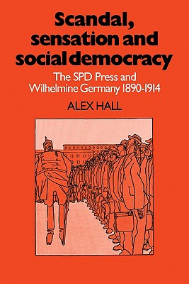 Scandal, Sensation and Social Democracy: The SPD Press and Wilhelmine Germany 1890 1914 - Hall, Alex