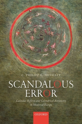 Scandalous Error: Calendar Reform and Calendrical Astronomy in Medieval Europe - Nothaft, C. Philipp E.