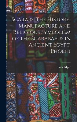 Scarabs. The History, Manufacture and Religious Symbolism of the Scarabaeus in Ancient Egypt, Phoeni - Myer, Isaac