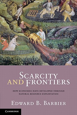 Scarcity and Frontiers: How Economies Have Developed Through Natural Resource Exploitation - Barbier, Edward B.